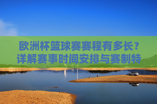 欧洲杯篮球赛赛程有多长?详解赛事时间安排与赛制特点 欧洲杯篮球赛赛程有多长?详解赛事时间安排与赛制特点