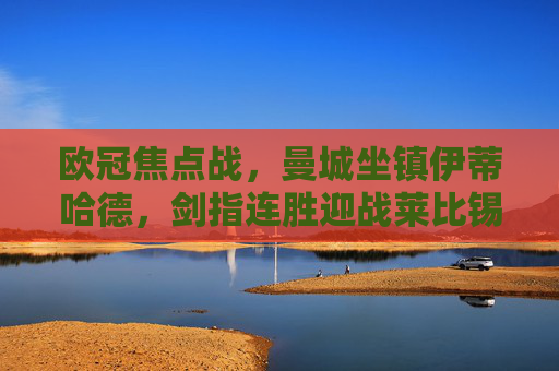 欧冠焦点战,曼城坐镇伊蒂哈德,剑指连胜迎战莱比锡RB 欧冠焦点战,曼城坐镇伊蒂哈德,剑指连胜迎战莱比锡RB