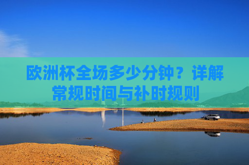 欧洲杯全场多少分钟?详解常规时间与补时规则 欧洲杯全场多少分钟?详解常规时间与补时规则