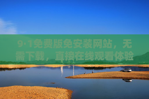 9·1免费版免安装网站,无需下载,直接在线观看体验 9·1免费版免安装网站,无需下载,直接在线观看体验
