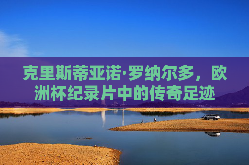 克里斯蒂亚诺·罗纳尔多,欧洲杯纪录片中的传奇足迹 克里斯蒂亚诺·罗纳尔多,欧洲杯纪录片中的传奇足迹