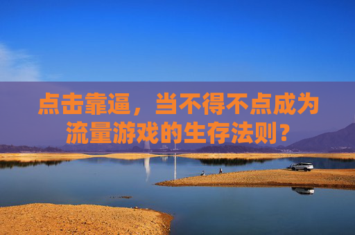点击靠逼,当不得不点成为流量游戏的生存法则? 点击靠逼,当不得不点成为流量游戏的生存法则?