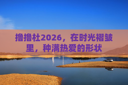 撸撸杜2026,在时光褶皱里,种满热爱的形状 撸撸杜2026,在时光褶皱里,种满热爱的形状