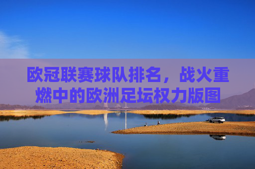 欧冠联赛球队排名,战火重燃中的欧洲足坛权力版图 欧冠联赛球队排名,战火重燃中的欧洲足坛权力版图