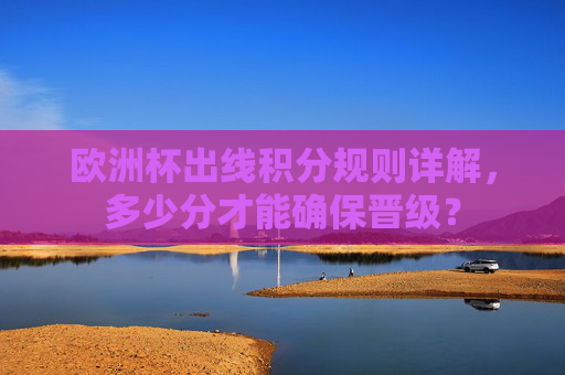 欧洲杯出线积分规则详解,多少分才能确保晋级? 欧洲杯出线积分规则详解,多少分才能确保晋级?