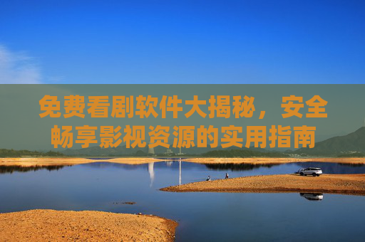 免费看剧软件大揭秘,安全畅享影视资源的实用指南 免费看剧软件大揭秘,安全畅享影视资源的实用指南