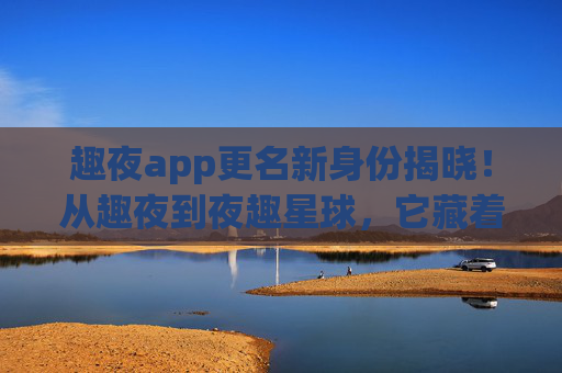 趣夜app更名新身份揭晓！从趣夜到夜趣星球，它藏着哪些新变化？
