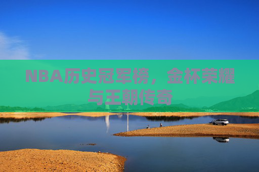 NBA历史冠军榜，金杯荣耀与王朝传奇