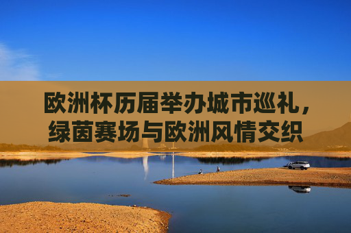 欧洲杯历届举办城市巡礼,绿茵赛场与欧洲风情交织 欧洲杯历届举办城市巡礼,绿茵赛场与欧洲风情交织