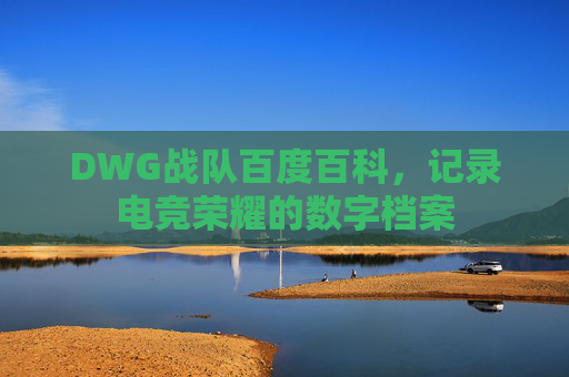 DWG战队百度百科,记录电竞荣耀的数字档案 DWG战队百度百科,记录电竞荣耀的数字档案