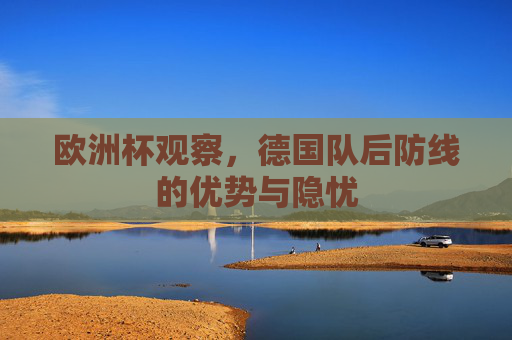 欧洲杯观察,德国队后防线的优势与隐忧 欧洲杯观察,德国队后防线的优势与隐忧