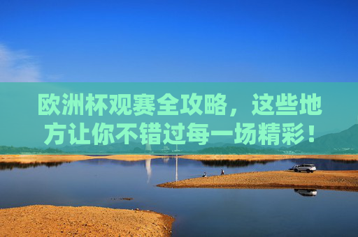 欧洲杯观赛全攻略,这些地方让你不错过每一场精彩! 欧洲杯观赛全攻略,这些地方让你不错过每一场精彩!