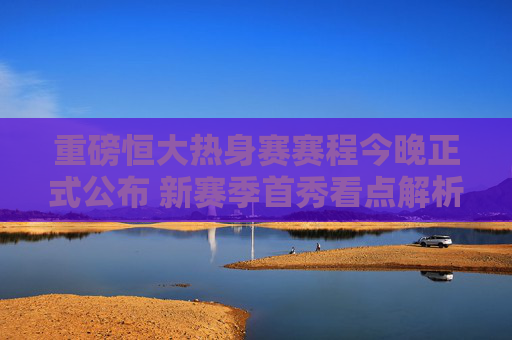 重磅恒大热身赛赛程今晚正式公布 新赛季首秀看点解析 重磅恒大热身赛赛程今晚正式公布 新赛季首秀看点解析