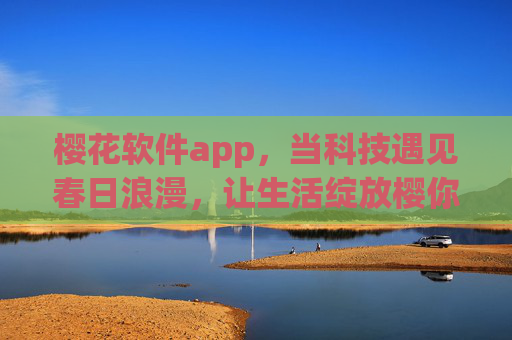 樱花软件app,当科技遇见春日浪漫,让生活绽放樱你而精彩 樱花软件app,当科技遇见春日浪漫,让生活绽放樱你而精彩