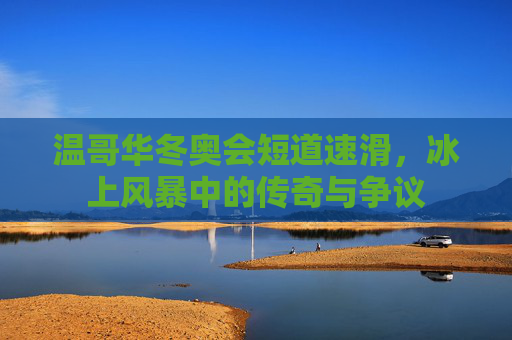 温哥华冬奥会短道速滑，冰上风暴中的传奇与争议
