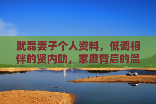 武磊妻子个人资料,低调相伴的贤内助,家庭背后的温暖力量 武磊妻子个人资料,低调相伴的贤内助,家庭背后的温暖力量
