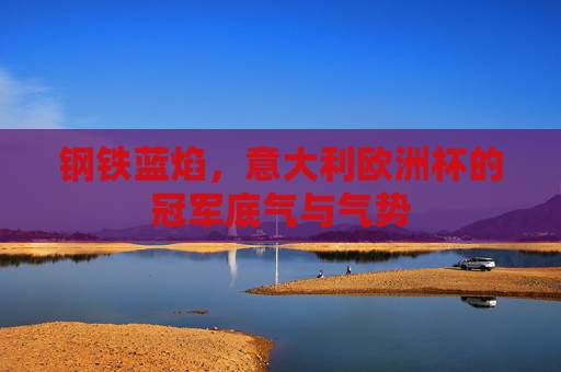 钢铁蓝焰，意大利欧洲杯的冠军底气与气势