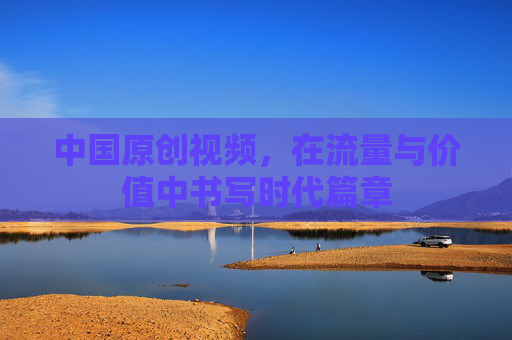 中国原创视频，在流量与价值中书写时代篇章