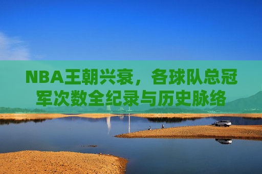 NBA王朝兴衰，各球队总冠军次数全纪录与历史脉络