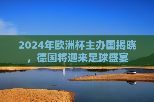2024年欧洲杯主办国揭晓，德国将迎来足球盛宴