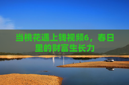 当桃花遇上钱视频6，春日里的财富生长力