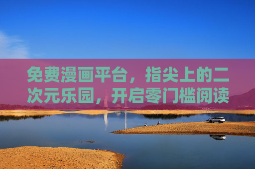 免费漫画平台，指尖上的二次元乐园，开启零门槛阅读新体验