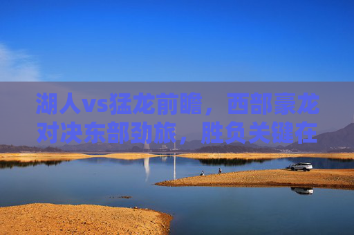 湖人vs猛龙前瞻，西部豪龙对决东部劲旅，胜负关键在此