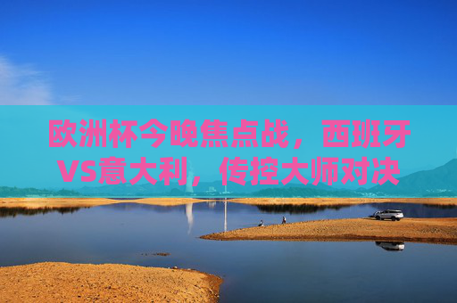 欧洲杯今晚焦点战,西班牙VS意大利,传控大师对决蓝衣军团 欧洲杯今晚焦点战,西班牙VS意大利,传控大师对决蓝衣军团