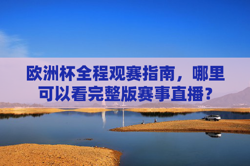 欧洲杯全程观赛指南,哪里可以看完整版赛事直播? 欧洲杯全程观赛指南,哪里可以看完整版赛事直播?