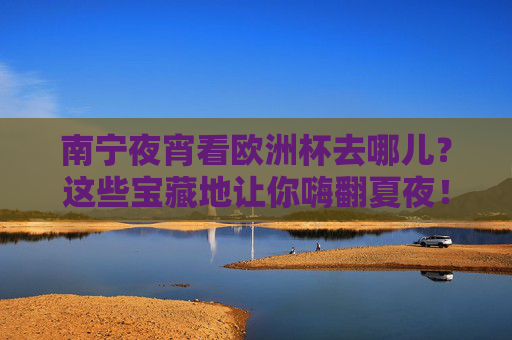 南宁夜宵看欧洲杯去哪儿?这些宝藏地让你嗨翻夏夜! 南宁夜宵看欧洲杯去哪儿?这些宝藏地让你嗨翻夏夜!