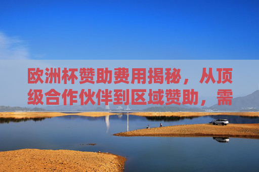 欧洲杯赞助费用揭秘,从顶级合作伙伴到区域赞助,需要多少钱? 欧洲杯赞助费用揭秘,从顶级合作伙伴到区域赞助,需要多少钱?