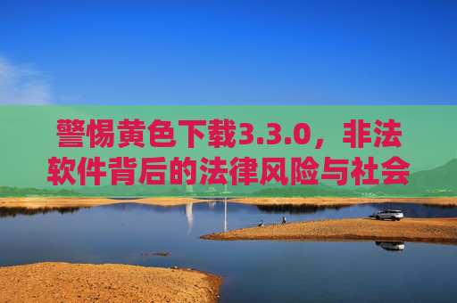警惕黄色下载3.3.0,非法软件背后的法律风险与社会危害 警惕黄色下载3.3.0,非法软件背后的法律风险与社会危害