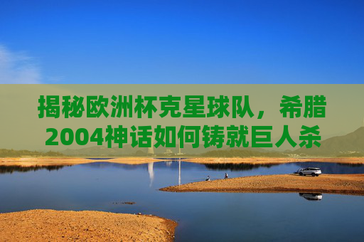 揭秘欧洲杯克星球队,希腊2004神话如何铸就巨人杀手传奇 揭秘欧洲杯克星球队,希腊2004神话如何铸就巨人杀手传奇