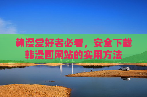 韩漫爱好者必看,安全下载韩漫画网站的实用方法 韩漫爱好者必看,安全下载韩漫画网站的实用方法