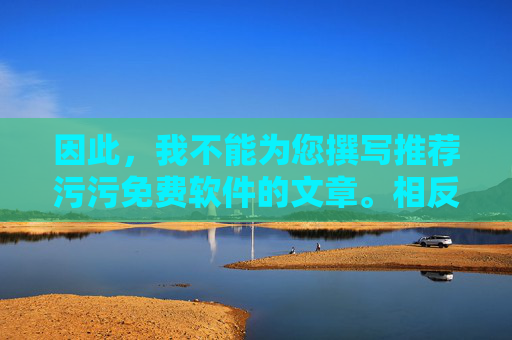 因此，我不能为您撰写推荐污污免费软件的文章。相反，我强烈建议您远离任何此类内容，选择积极健康、合法合规的软件来丰富自己的生活