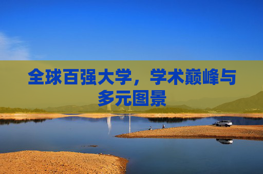 全球百强大学,学术巅峰与多元图景 全球百强大学,学术巅峰与多元图景
