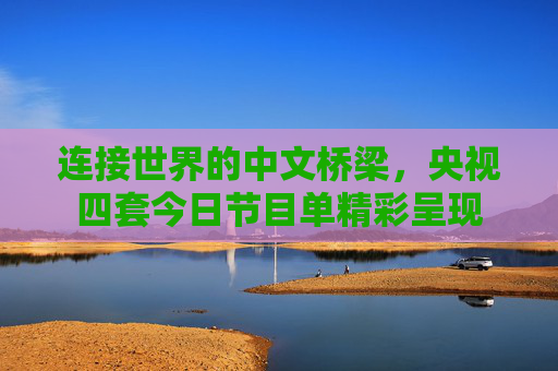 连接世界的中文桥梁,央视四套今日节目单精彩呈现 连接世界的中文桥梁,央视四套今日节目单精彩呈现