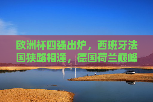 欧洲杯四强出炉,西班牙法国狭路相逢,德国荷兰巅峰对决 欧洲杯四强出炉,西班牙法国狭路相逢,德国荷兰巅峰对决