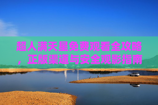 超人满天星免费观看全攻略,正版渠道与安全观影指南 超人满天星免费观看全攻略,正版渠道与安全观影指南