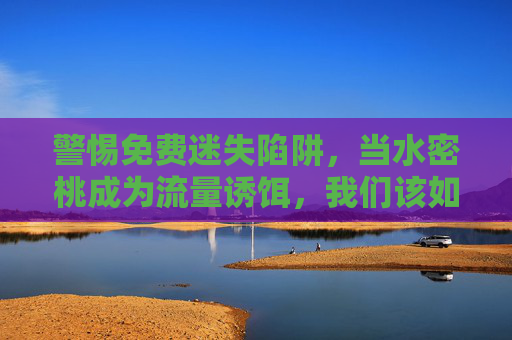 警惕免费迷失陷阱,当水密桃成为流量诱饵,我们该如何守住信息边界? 警惕免费迷失陷阱,当水密桃成为流量诱饵,我们该如何守住信息边界?