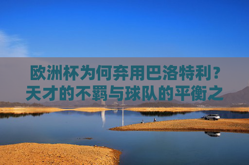欧洲杯为何弃用巴洛特利?天才的不羁与球队的平衡之辩 欧洲杯为何弃用巴洛特利?天才的不羁与球队的平衡之辩