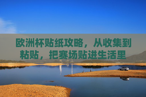 欧洲杯贴纸攻略,从收集到粘贴,把赛场贴进生活里 欧洲杯贴纸攻略,从收集到粘贴,把赛场贴进生活里