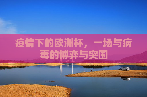 疫情下的欧洲杯,一场与病毒的博弈与突围 疫情下的欧洲杯,一场与病毒的博弈与突围