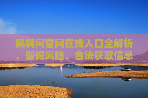 黑料网官网在线入口全解析,警惕风险,合法获取信息是前提 黑料网官网在线入口全解析,警惕风险,合法获取信息是前提