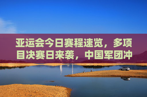 亚运会今日赛程速览,多项目决赛日来袭,中国军团冲击多金 亚运会今日赛程速览,多项目决赛日来袭,中国军团冲击多金
