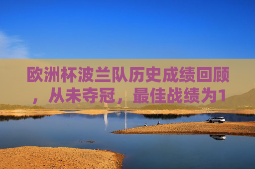 欧洲杯波兰队历史成绩回顾，从未夺冠，最佳战绩为1976年季军