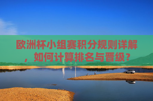 欧洲杯小组赛积分规则详解,如何计算排名与晋级? 欧洲杯小组赛积分规则详解,如何计算排名与晋级?