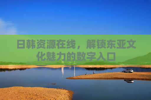 日韩资源在线，解锁东亚文化魅力的数字入口