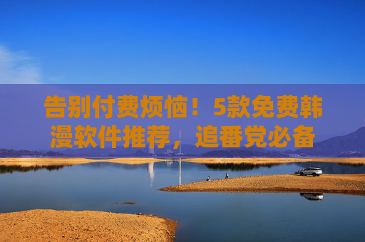 告别付费烦恼！5款免费韩漫软件推荐，追番党必备