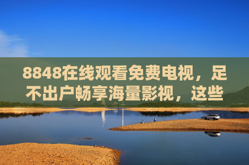 8848在线观看免费电视,足不出户畅享海量影视,这些安全密码请收好 8848在线观看免费电视,足不出户畅享海量影视,这些安全密码请收好